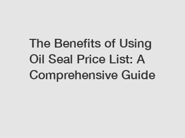 The Benefits of Using Oil Seal Price List: A Comprehensive Guide