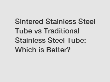 Sintered Stainless Steel Tube vs Traditional Stainless Steel Tube: Which is Better?