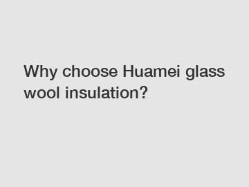 Why choose Huamei glass wool insulation?