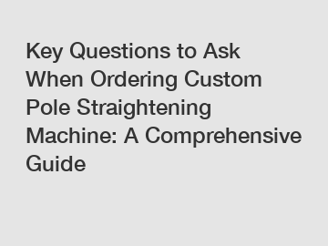 Key Questions to Ask When Ordering Custom Pole Straightening Machine: A Comprehensive Guide