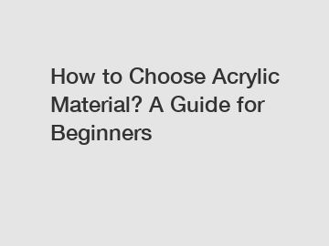 How to Choose Acrylic Material? A Guide for Beginners