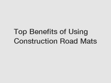 Top Benefits of Using Construction Road Mats
