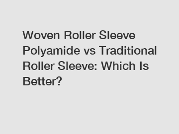 Woven Roller Sleeve Polyamide vs Traditional Roller Sleeve: Which Is Better?