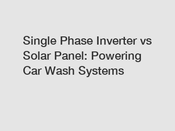 Single Phase Inverter vs Solar Panel: Powering Car Wash Systems