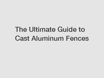 The Ultimate Guide to Cast Aluminum Fences