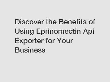 Discover the Benefits of Using Eprinomectin Api Exporter for Your Business