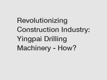 Revolutionizing Construction Industry: Yingpai Drilling Machinery - How?