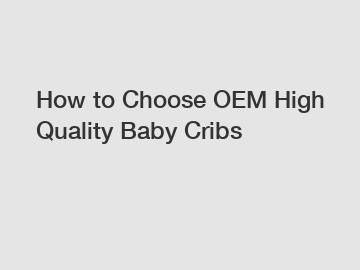 How to Choose OEM High Quality Baby Cribs