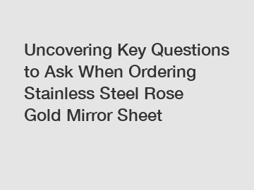 Uncovering Key Questions to Ask When Ordering Stainless Steel Rose Gold Mirror Sheet