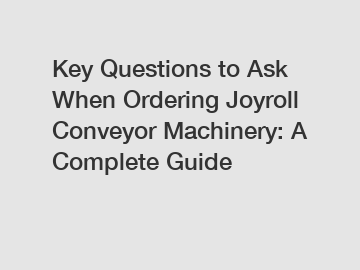 Key Questions to Ask When Ordering Joyroll Conveyor Machinery: A Complete Guide