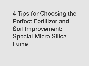 4 Tips for Choosing the Perfect Fertilizer and Soil Improvement: Special Micro Silica Fume