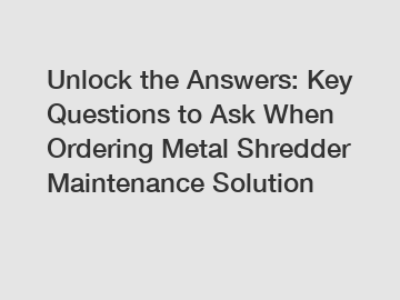 Unlock the Answers: Key Questions to Ask When Ordering Metal Shredder Maintenance Solution