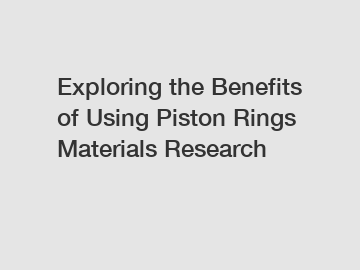 Exploring the Benefits of Using Piston Rings Materials Research