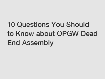 10 Questions You Should to Know about OPGW Dead End Assembly