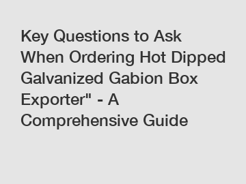 Key Questions to Ask When Ordering Hot Dipped Galvanized Gabion Box Exporter" - A Comprehensive Guide