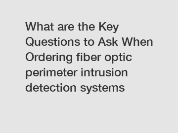 What are the Key Questions to Ask When Ordering fiber optic perimeter intrusion detection systems
