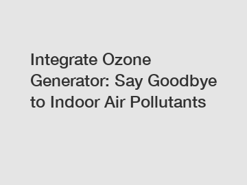 Integrate Ozone Generator: Say Goodbye to Indoor Air Pollutants