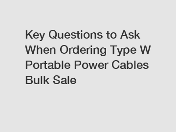 Key Questions to Ask When Ordering Type W Portable Power Cables Bulk Sale