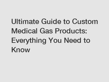 Ultimate Guide to Custom Medical Gas Products: Everything You Need to Know