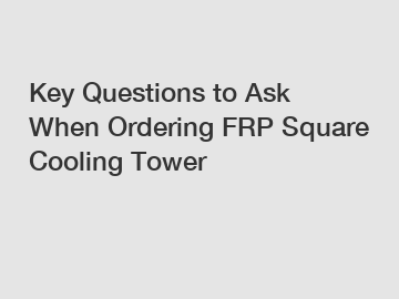 Key Questions to Ask When Ordering FRP Square Cooling Tower