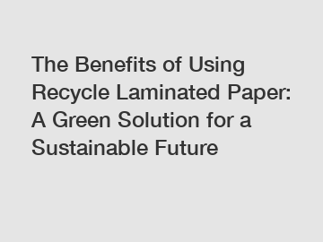 The Benefits of Using Recycle Laminated Paper: A Green Solution for a Sustainable Future