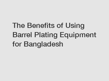 The Benefits of Using Barrel Plating Equipment for Bangladesh