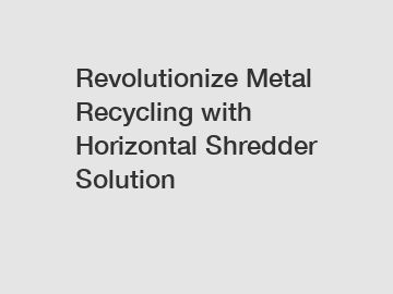 Revolutionize Metal Recycling with Horizontal Shredder Solution