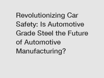 Revolutionizing Car Safety: Is Automotive Grade Steel the Future of Automotive Manufacturing?