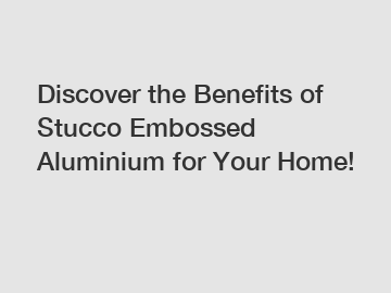 Discover the Benefits of Stucco Embossed Aluminium for Your Home!