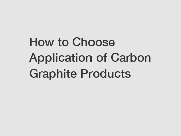 How to Choose Application of Carbon Graphite Products