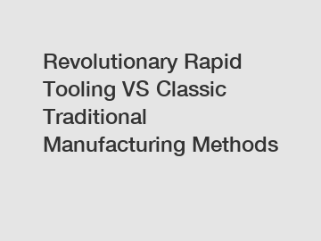 Revolutionary Rapid Tooling VS Classic Traditional Manufacturing Methods