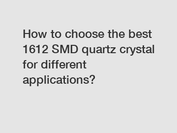 How to choose the best 1612 SMD quartz crystal for different applications?