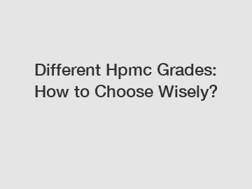 Different Hpmc Grades: How to Choose Wisely?