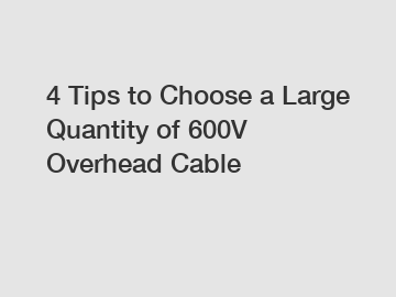 4 Tips to Choose a Large Quantity of 600V Overhead Cable