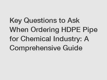 Key Questions to Ask When Ordering HDPE Pipe for Chemical Industry: A Comprehensive Guide