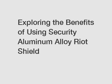 Exploring the Benefits of Using Security Aluminum Alloy Riot Shield