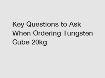 Key Questions to Ask When Ordering Tungsten Cube 20kg