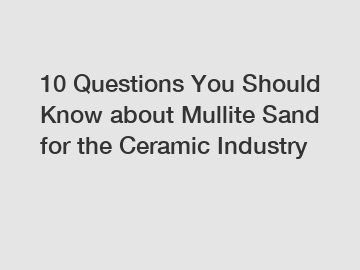 10 Questions You Should Know about Mullite Sand for the Ceramic Industry