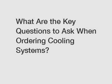 What Are the Key Questions to Ask When Ordering Cooling Systems?