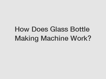 How Does Glass Bottle Making Machine Work?