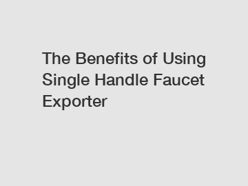 The Benefits of Using Single Handle Faucet Exporter
