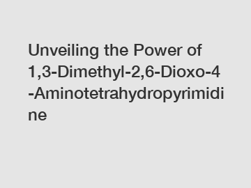 Unveiling the Power of 1,3-Dimethyl-2,6-Dioxo-4-Aminotetrahydropyrimidine