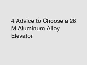 4 Advice to Choose a 26 M Aluminum Alloy Elevator