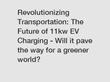 Revolutionizing Transportation: The Future of 11kw EV Charging - Will it pave the way for a greener world?