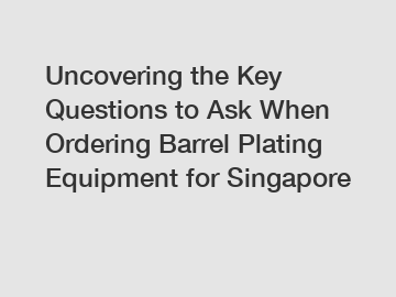 Uncovering the Key Questions to Ask When Ordering Barrel Plating Equipment for Singapore