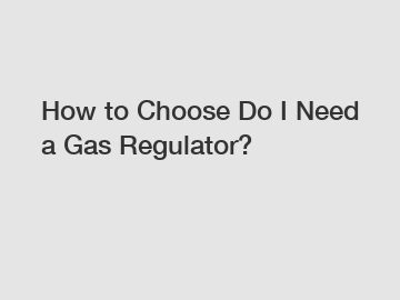 How to Choose Do I Need a Gas Regulator?