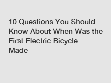 10 Questions You Should Know About When Was the First Electric Bicycle Made