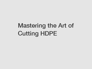 Mastering the Art of Cutting HDPE