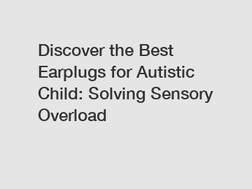 Discover the Best Earplugs for Autistic Child: Solving Sensory Overload
