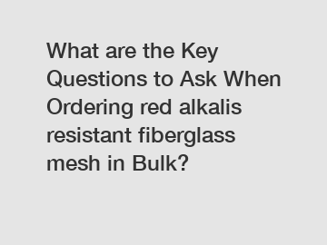 What are the Key Questions to Ask When Ordering red alkalis resistant fiberglass mesh in Bulk?